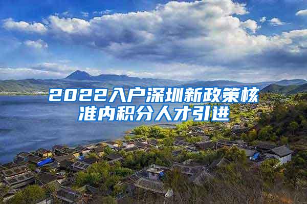 2022入户深圳新政策核准内积分人才引进