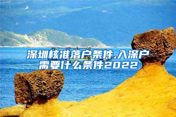 深圳核准落户条件,入深户需要什么条件2022