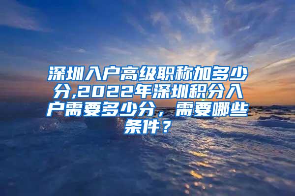 深圳入户高级职称加多少分,2022年深圳积分入户需要多少分，需要哪些条件？