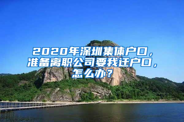 2020年深圳集体户口，准备离职公司要我迁户口，怎么办？