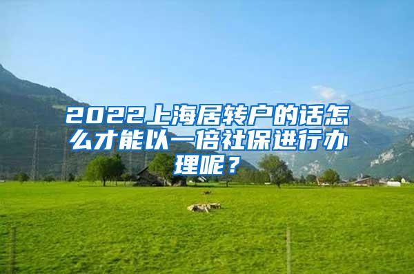 2022上海居转户的话怎么才能以一倍社保进行办理呢？