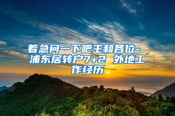 着急问一下吧主和各位- 浦东居转户7+2 外地工作经历