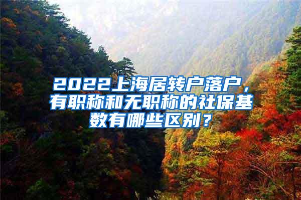 2022上海居转户落户，有职称和无职称的社保基数有哪些区别？