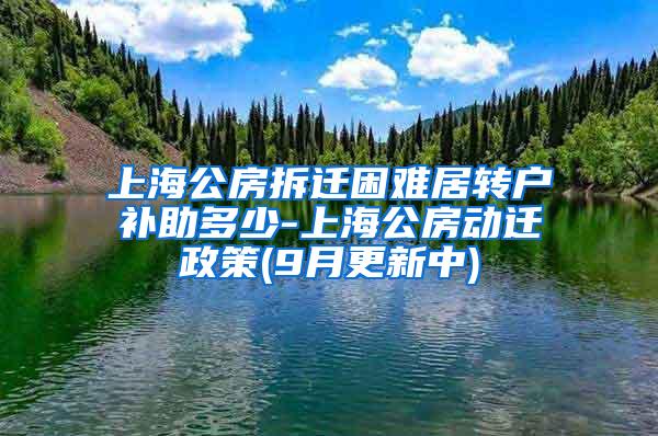 上海公房拆迁困难居转户补助多少-上海公房动迁政策(9月更新中)