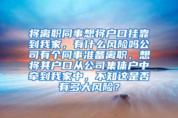 将离职同事想将户口挂靠到我家，有什么风险吗公司有个同事准备离职，想将其户口从公司集体户中牵到我家中，不知这是否有多大风险？