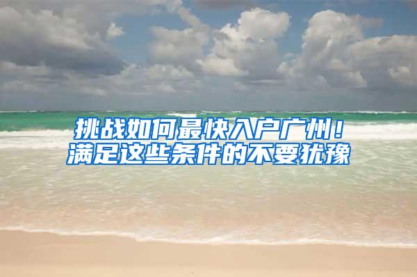 挑战如何最快入户广州！满足这些条件的不要犹豫