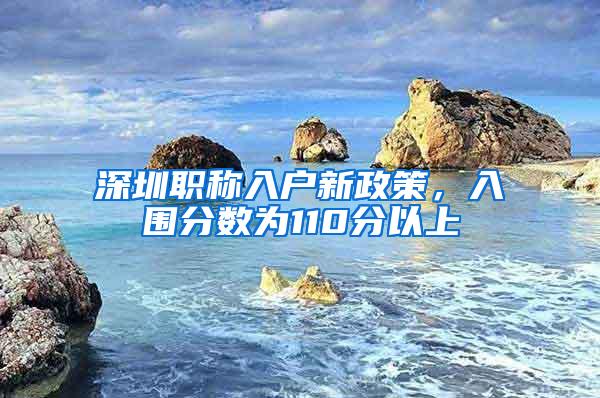 深圳职称入户新政策，入围分数为110分以上