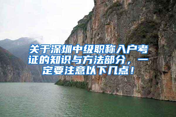 关于深圳中级职称入户考证的知识与方法部分，一定要注意以下几点！