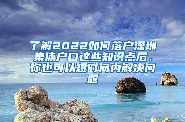 了解2022如何落户深圳集体户口这些知识点后，你也可以短时间内解决问题