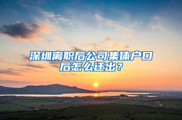 深圳离职后公司集体户口后怎么迁出？