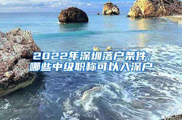 2022年深圳落户条件,哪些中级职称可以入深户