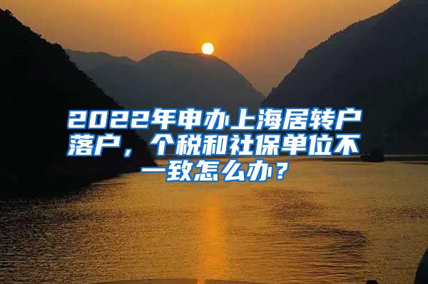 2022年申办上海居转户落户，个税和社保单位不一致怎么办？