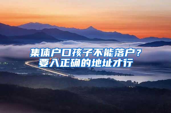 集体户口孩子不能落户？要入正确的地址才行