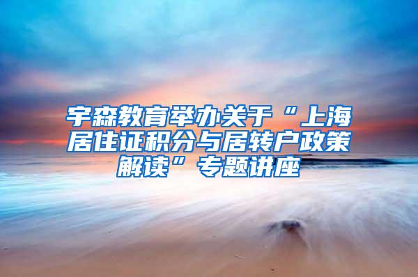 宇森教育举办关于“上海居住证积分与居转户政策解读”专题讲座