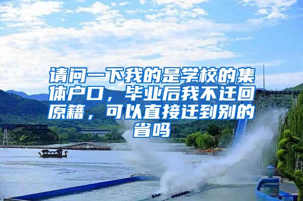 请问一下我的是学校的集体户口，毕业后我不迁回原籍，可以直接迁到别的省吗