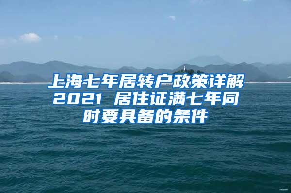 上海七年居转户政策详解2021 居住证满七年同时要具备的条件