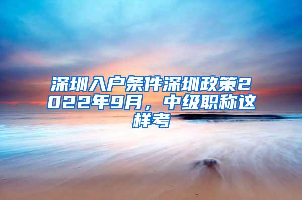 深圳入户条件深圳政策2022年9月，中级职称这样考