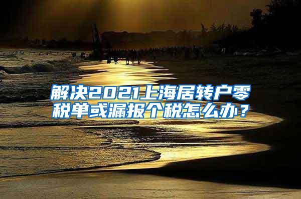 解决2021上海居转户零税单或漏报个税怎么办？