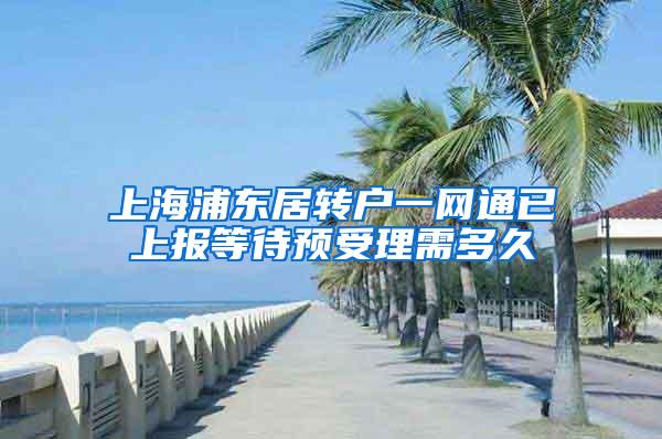 上海浦东居转户一网通已上报等待预受理需多久