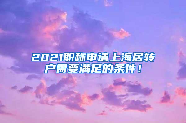 2021职称申请上海居转户需要满足的条件！