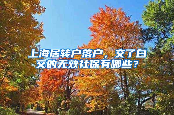 上海居转户落户，交了白交的无效社保有哪些？