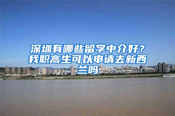 深圳有哪些留学中介好？我职高生可以申请去新西兰吗