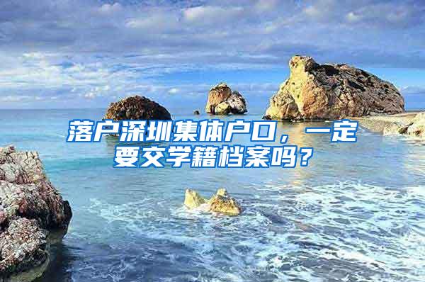 落户深圳集体户口，一定要交学籍档案吗？