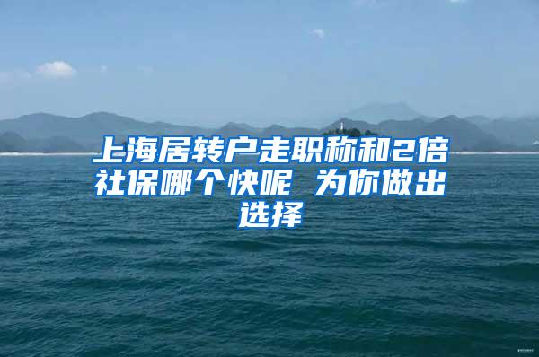 上海居转户走职称和2倍社保哪个快呢 为你做出选择