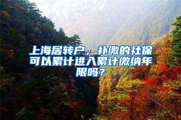 上海居转户，补缴的社保可以累计进入累计缴纳年限吗？