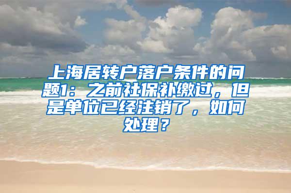 上海居转户落户条件的问题1：之前社保补缴过，但是单位已经注销了，如何处理？