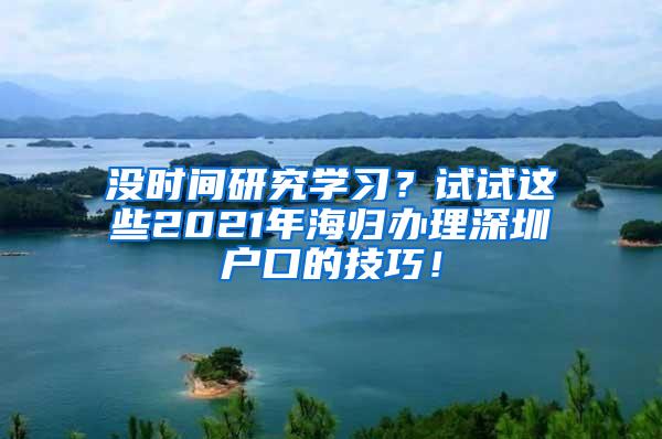 没时间研究学习？试试这些2021年海归办理深圳户口的技巧！