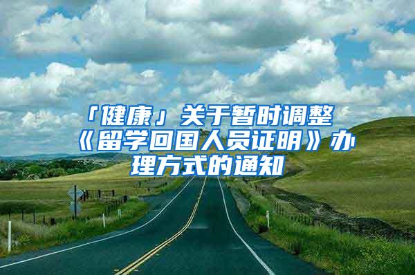 「健康」关于暂时调整《留学回国人员证明》办理方式的通知