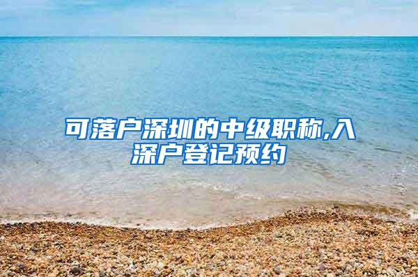 可落户深圳的中级职称,入深户登记预约