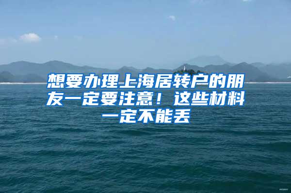 想要办理上海居转户的朋友一定要注意！这些材料一定不能丢