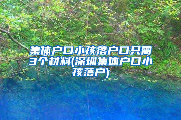 集体户口小孩落户口只需3个材料(深圳集体户口小孩落户)