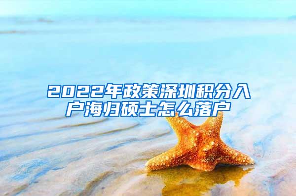 2022年政策深圳积分入户海归硕士怎么落户