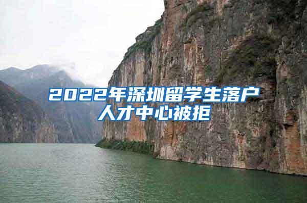 2022年深圳留学生落户人才中心被拒