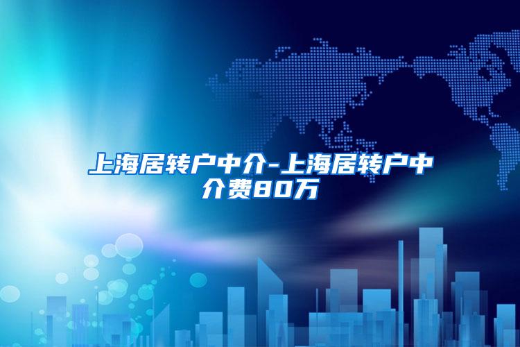 上海居转户中介-上海居转户中介费80万