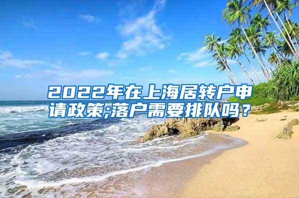 2022年在上海居转户申请政策;落户需要排队吗？