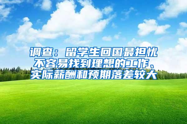 调查：留学生回国最担忧不容易找到理想的工作、实际薪酬和预期落差较大