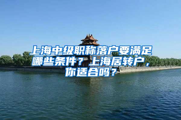 上海中级职称落户要满足哪些条件？上海居转户，你适合吗？