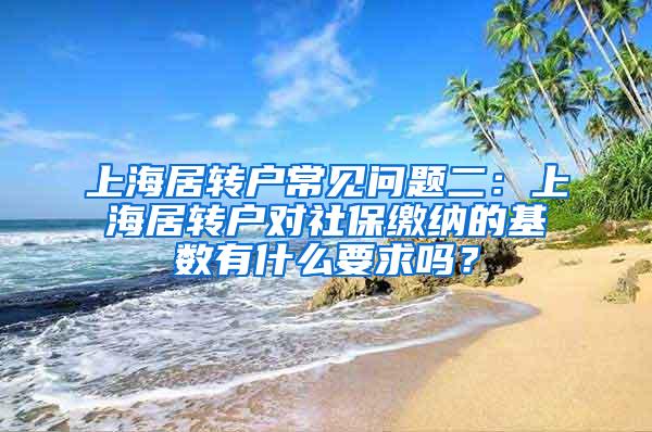 上海居转户常见问题二：上海居转户对社保缴纳的基数有什么要求吗？