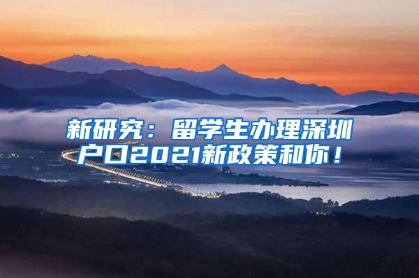 新研究：留学生办理深圳户口2021新政策和你！