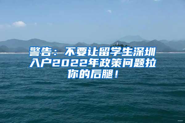 警告：不要让留学生深圳入户2022年政策问题拉你的后腿！