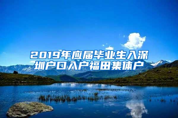 2019年应届毕业生入深圳户口入户福田集体户