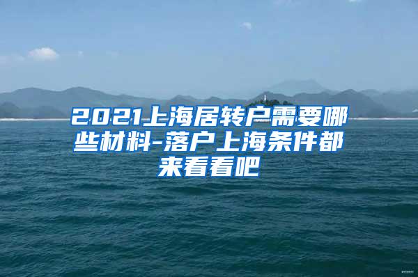 2021上海居转户需要哪些材料-落户上海条件都来看看吧