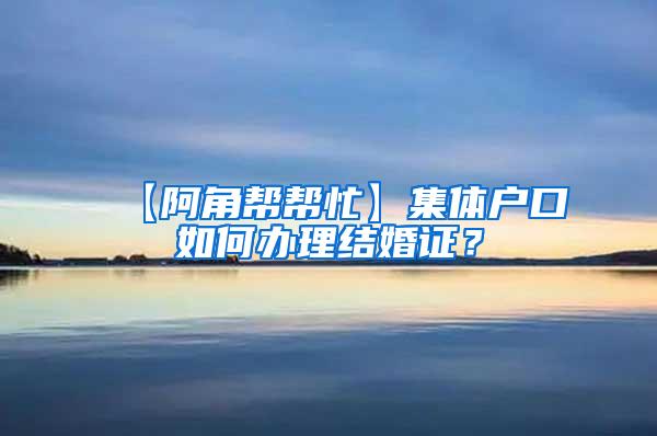 【阿角帮帮忙】集体户口如何办理结婚证？