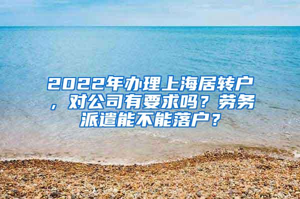 2022年办理上海居转户，对公司有要求吗？劳务派遣能不能落户？