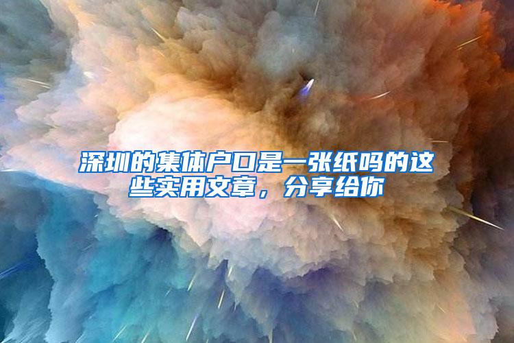 深圳的集体户口是一张纸吗的这些实用文章，分享给你