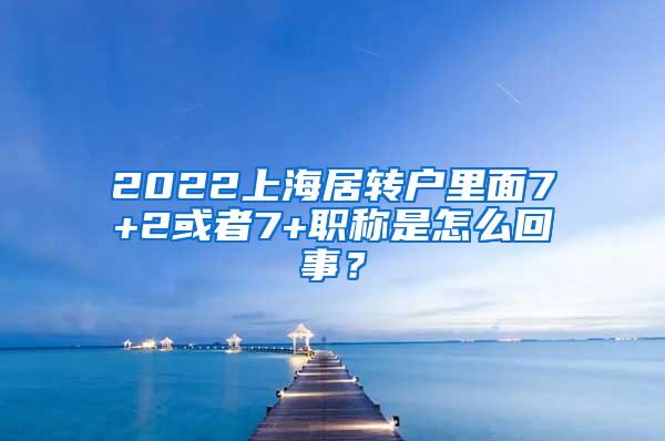 2022上海居转户里面7+2或者7+职称是怎么回事？